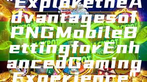 "Explore the Advantages of PNG Mobile Betting for Enhanced Gaming Experience"