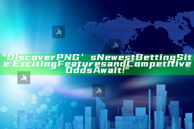 "Discover PNG’s Newest Betting Site: Exciting Features and Competitive Odds Await!"