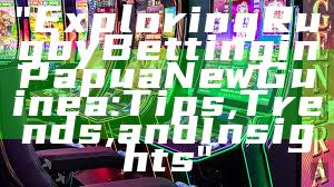 "Exploring Rugby Betting in Papua New Guinea: Tips, Trends, and Insights"